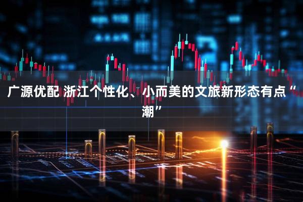 广源优配 浙江个性化、小而美的文旅新形态有点“潮”