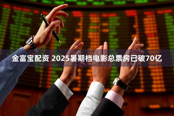 金富宝配资 2025暑期档电影总票房已破70亿