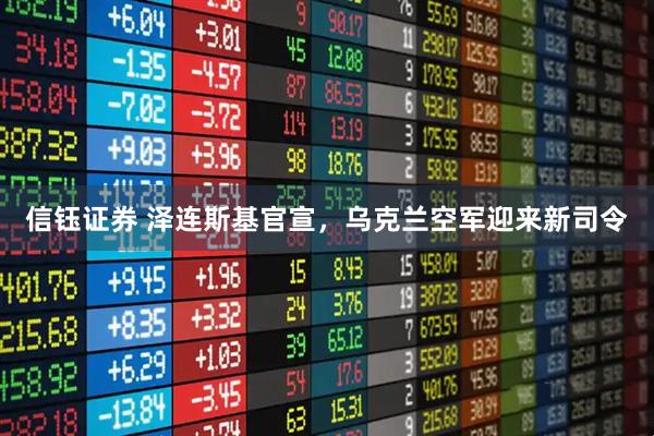 信钰证券 泽连斯基官宣，乌克兰空军迎来新司令