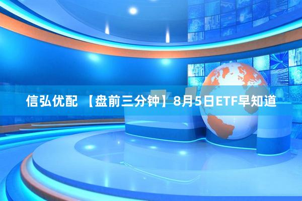 信弘优配 【盘前三分钟】8月5日ETF早知道