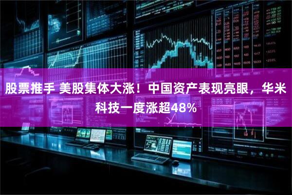 股票推手 美股集体大涨！中国资产表现亮眼，华米科技一度涨超48%