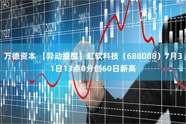 万德资本 【异动提醒】虹软科技（688088）7月31日13点0分创60日新高