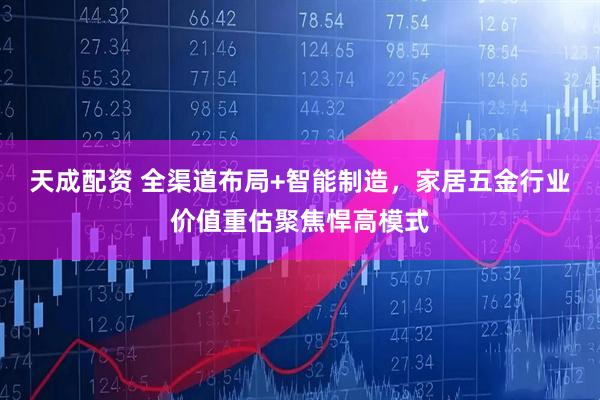 天成配资 全渠道布局+智能制造，家居五金行业价值重估聚焦悍高模式
