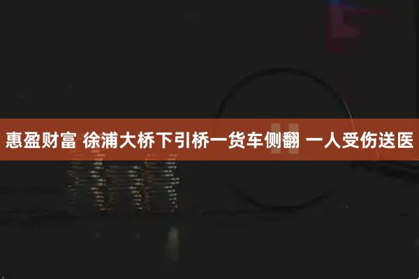 惠盈财富 徐浦大桥下引桥一货车侧翻 一人受伤送医