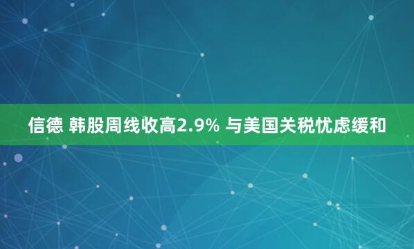 信德 韩股周线收高2.9% 与美国关税忧虑缓和