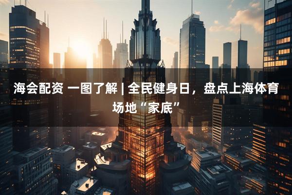 海会配资 一图了解 | 全民健身日，盘点上海体育场地“家底”