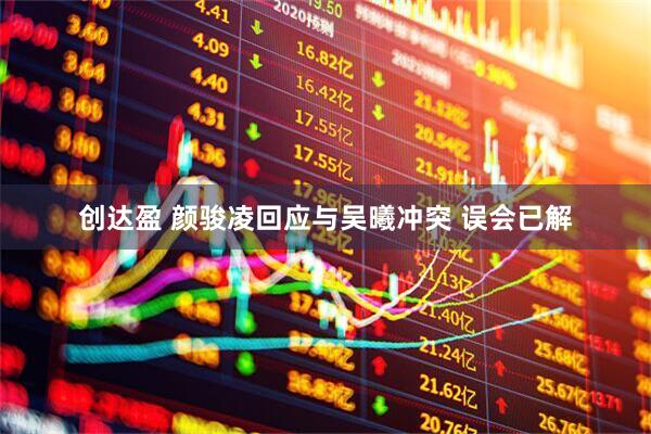 创达盈 颜骏凌回应与吴曦冲突 误会已解