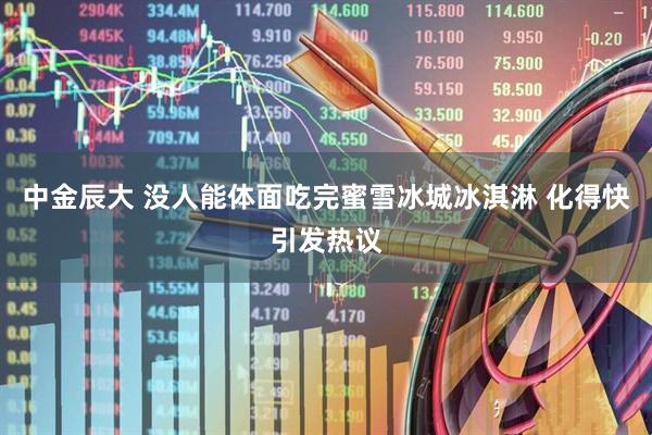 中金辰大 没人能体面吃完蜜雪冰城冰淇淋 化得快引发热议