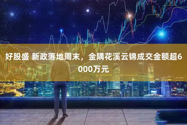 好股盛 新政落地周末，金隅花溪云锦成交金额超6000万元