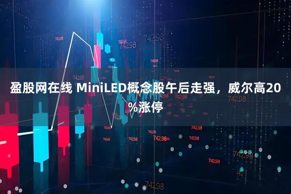 盈股网在线 MiniLED概念股午后走强，威尔高20%涨停