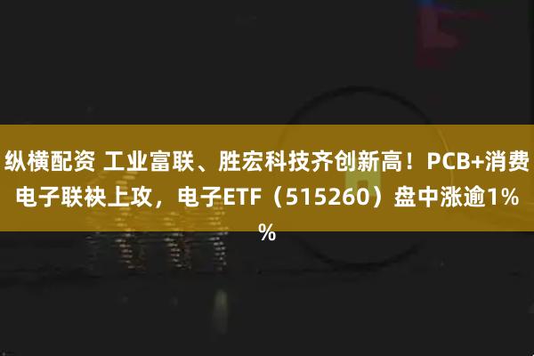 纵横配资 工业富联、胜宏科技齐创新高！PCB+消费电子联袂上攻，电子ETF（515260）盘中涨逾1%