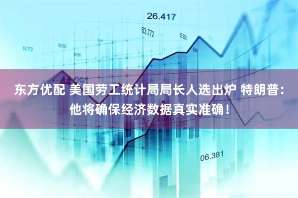 东方优配 美国劳工统计局局长人选出炉 特朗普：他将确保经济数据真实准确！