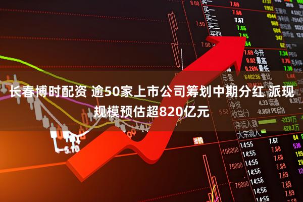 长春博时配资 逾50家上市公司筹划中期分红 派现规模预估超820亿元