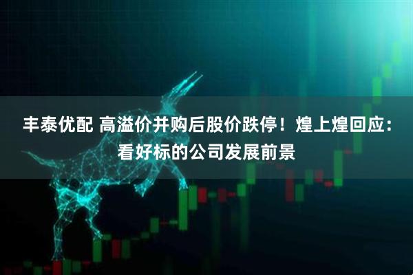 丰泰优配 高溢价并购后股价跌停！煌上煌回应：看好标的公司发展前景