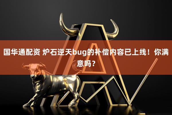 国华通配资 炉石逆天bug的补偿内容已上线！你满意吗？