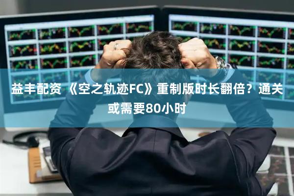 益丰配资 《空之轨迹FC》重制版时长翻倍？通关或需要80小时