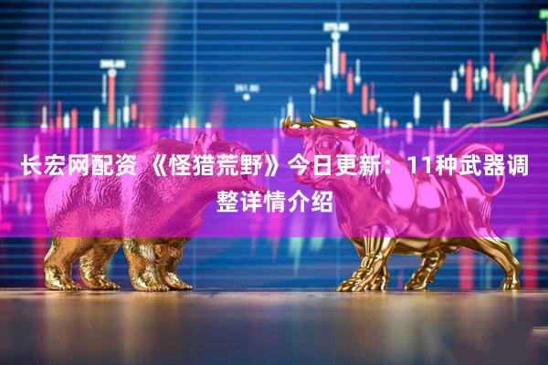 长宏网配资 《怪猎荒野》今日更新：11种武器调整详情介绍