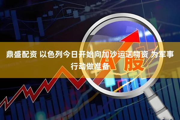 鼎盛配资 以色列今日开始向加沙运送物资 为军事行动做准备