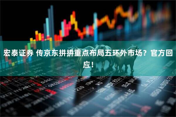 宏泰证券 传京东拼拼重点布局五环外市场？官方回应！