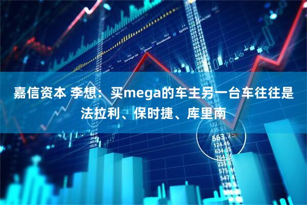 嘉信资本 李想：买mega的车主另一台车往往是法拉利、保时捷、库里南