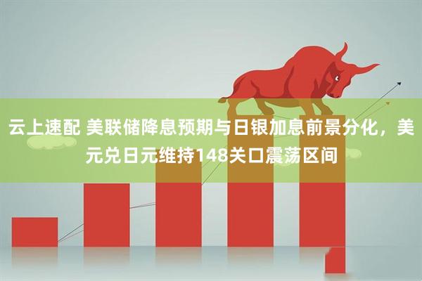云上速配 美联储降息预期与日银加息前景分化，美元兑日元维持148关口震荡区间