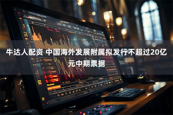 牛达人配资 中国海外发展附属拟发行不超过20亿元中期票据