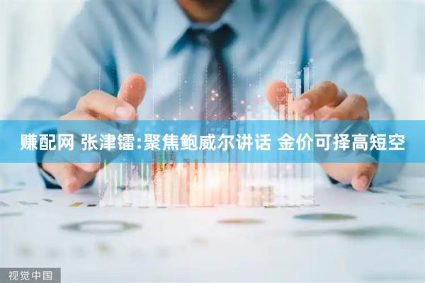 赚配网 张津镭:聚焦鲍威尔讲话 金价可择高短空