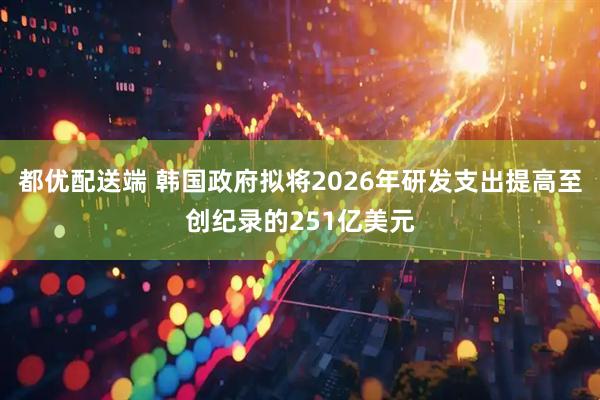 都优配送端 韩国政府拟将2026年研发支出提高至创纪录的251亿美元
