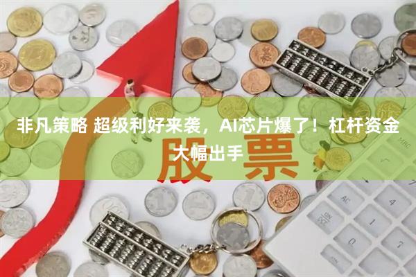 非凡策略 超级利好来袭，AI芯片爆了！杠杆资金大幅出手