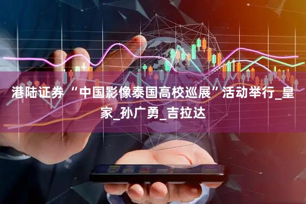 港陆证券 “中国影像泰国高校巡展”活动举行_皇家_孙广勇_吉拉达
