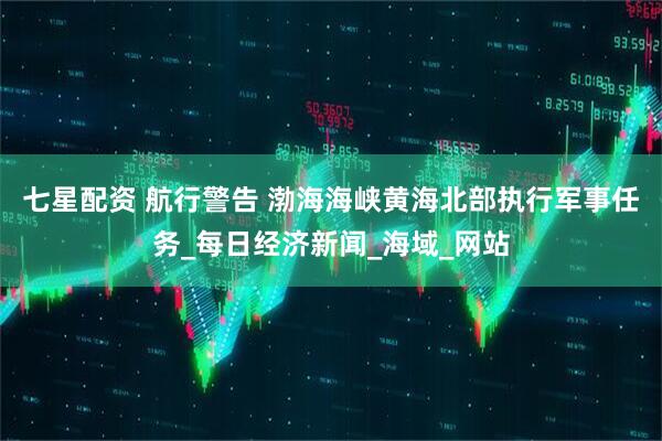七星配资 航行警告 渤海海峡黄海北部执行军事任务_每日经济新闻_海域_网站