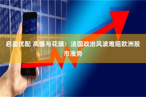 启盈优配 高盛与花旗：法国政治风波难阻欧洲股市涨势