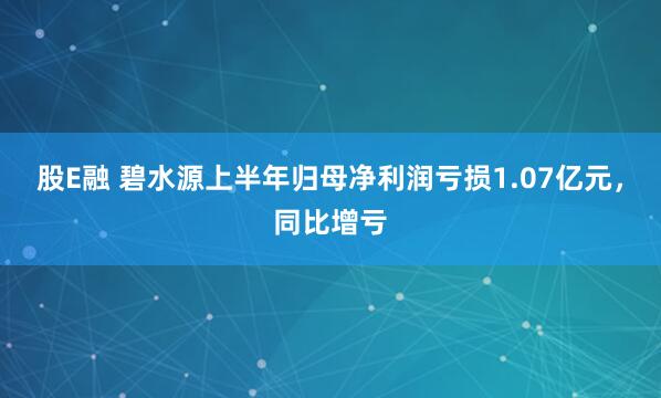 股E融 碧水源上半年归母净利润亏损1.07亿元，同比增亏
