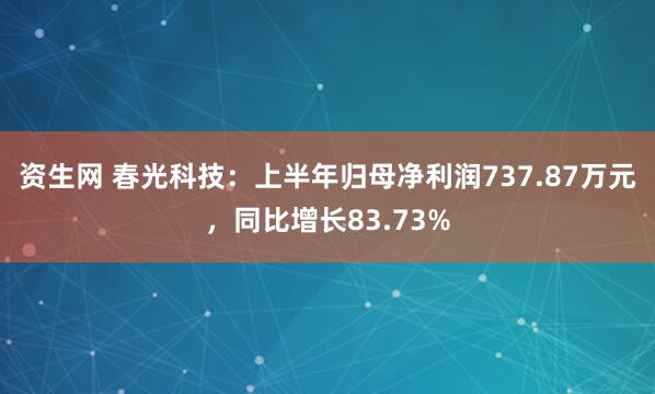 资生网 春光科技：上半年归母净利润737.87万元，同比增长83.73%