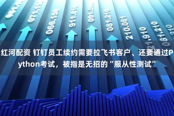 红河配资 钉钉员工续约需要拉飞书客户、还要通过Python考试，被指是无招的“服从性测试”