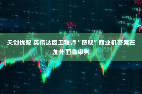 天创优配 英伟达因工程师“窃取”商业机密案在加州面临审判
