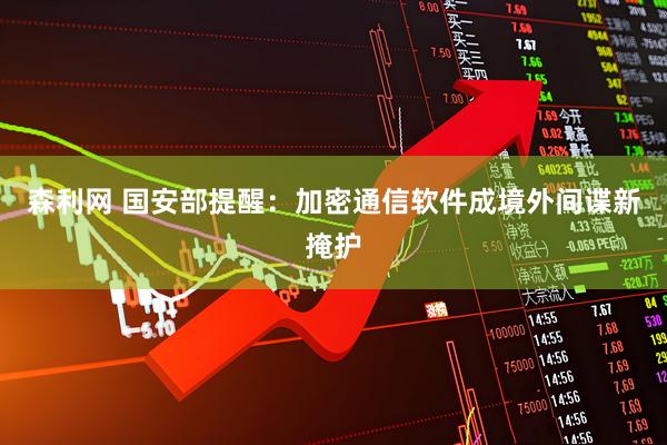 森利网 国安部提醒：加密通信软件成境外间谍新掩护