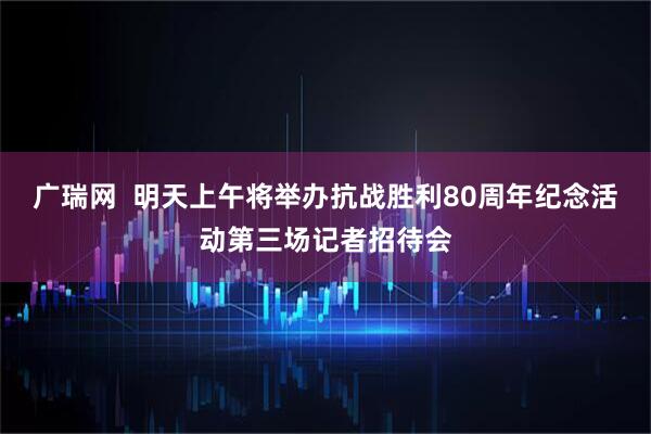 广瑞网  明天上午将举办抗战胜利80周年纪念活动第三场记者招待会