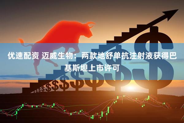 优速配资 迈威生物：两款地舒单抗注射液获得巴基斯坦上市许可