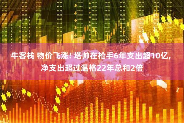 牛客栈 物价飞涨! 塔帅在枪手6年支出超10亿, 净支出超过温格22年总和2倍