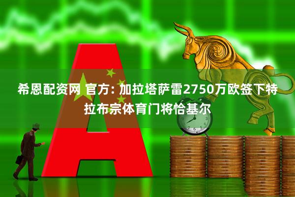 希恩配资网 官方: 加拉塔萨雷2750万欧签下特拉布宗体育门将恰基尔