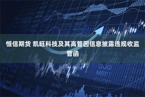 恒信期货 凯旺科技及其高管因信息披露违规收监管函