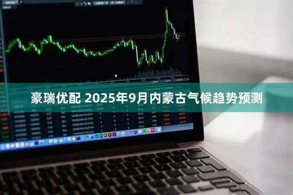 豪瑞优配 2025年9月内蒙古气候趋势预测