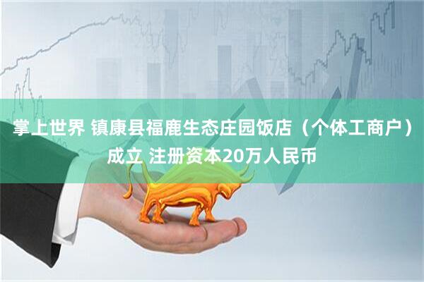 掌上世界 镇康县福鹿生态庄园饭店（个体工商户）成立 注册资本20万人民币