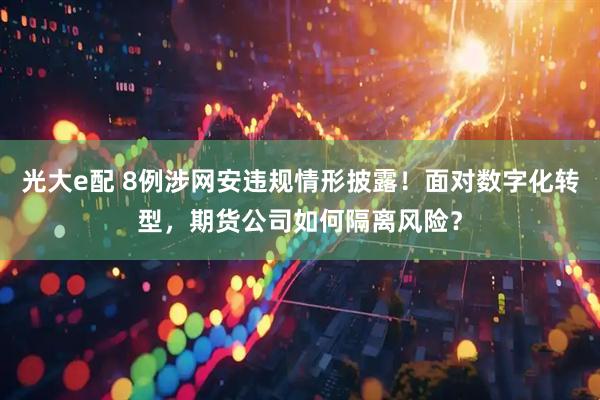 光大e配 8例涉网安违规情形披露！面对数字化转型，期货公司如何隔离风险？