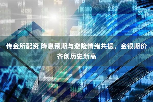 传金所配资 降息预期与避险情绪共振，金银期价齐创历史新高