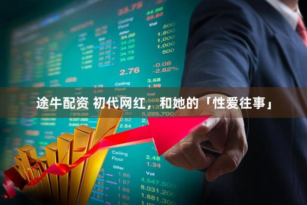 途牛配资 初代网红，和她的「性爱往事」