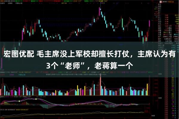 宏图优配 毛主席没上军校却擅长打仗，主席认为有3个“老师”，老蒋算一个
