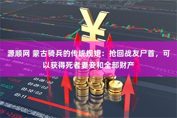 源顺网 蒙古骑兵的传统规矩：抢回战友尸首，可以获得死者妻妾和全部财产