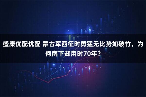 盛康优配优配 蒙古军西征时勇猛无比势如破竹，为何南下却用时70年？